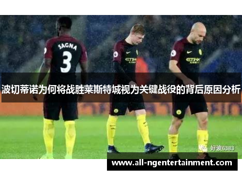波切蒂诺为何将战胜莱斯特城视为关键战役的背后原因分析