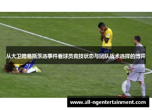 从大卫路易斯落选事件看球员竞技状态与团队战术选择的博弈