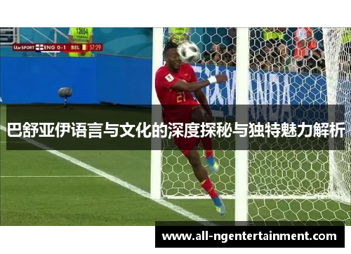 巴舒亚伊语言与文化的深度探秘与独特魅力解析 巴舒亚伊语言与文化的深度探秘与独特魅力解析