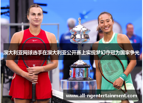 澳大利亚网球选手在澳大利亚公开赛上实现梦幻夺冠为国家争光