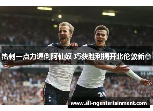 热刺一点力逼倒阿仙奴 巧获胜利揭开北伦敦新章 热刺一点力逼倒阿仙奴 巧获胜利揭开北伦敦新章