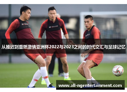 从推迟到重燃激情亚洲杯2022与2023之间的时代交汇与足球记忆