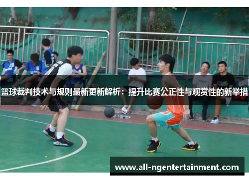 篮球裁判技术与规则最新更新解析：提升比赛公正性与观赏性的新举措