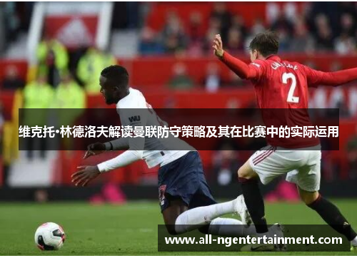 维克托·林德洛夫解读曼联防守策略及其在比赛中的实际运用