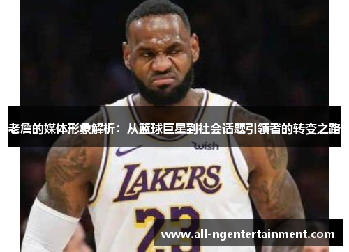 老詹的媒体形象解析：从篮球巨星到社会话题引领者的转变之路