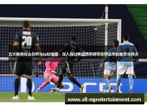 五大联赛综合分析与比较指南：深入探讨英超西甲德甲意甲法甲的差异与特点