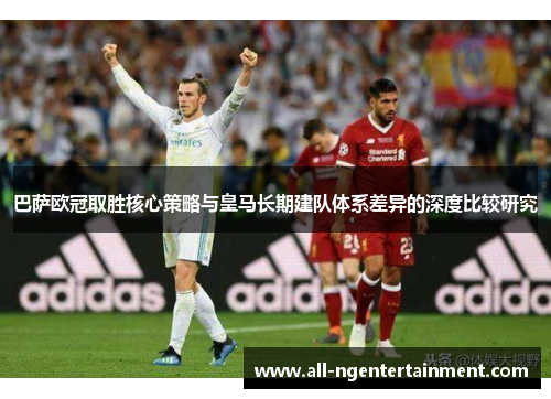 巴萨欧冠取胜核心策略与皇马长期建队体系差异的深度比较研究