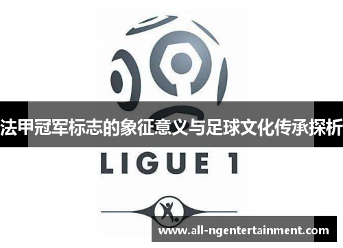法甲冠军标志的象征意义与足球文化传承探析