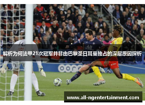 解析为何法甲21次冠军并非由巴黎圣日耳曼独占的深层原因探析 解析为何法甲21次冠军并非由巴黎圣日耳曼独占的深层原因探析