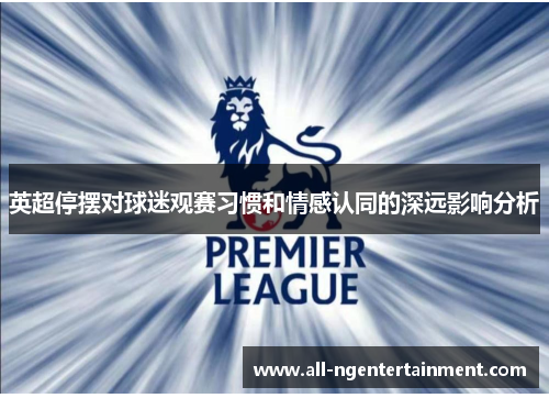 英超停摆对球迷观赛习惯和情感认同的深远影响分析