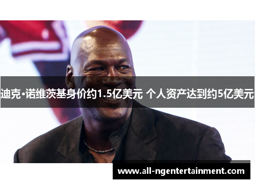 迪克·诺维茨基身价约1.5亿美元 个人资产达到约5亿美元 迪克·诺维茨基身价约1.5亿美元 个人资产达到约5亿美元