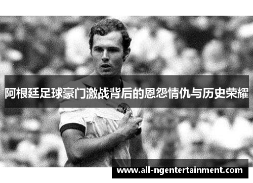 阿根廷足球豪门激战背后的恩怨情仇与历史荣耀 阿根廷足球豪门激战背后的恩怨情仇与历史荣耀