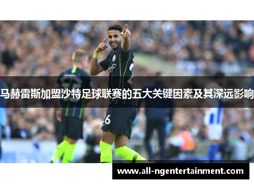 马赫雷斯加盟沙特足球联赛的五大关键因素及其深远影响 马赫雷斯加盟沙特足球联赛的五大关键因素及其深远影响