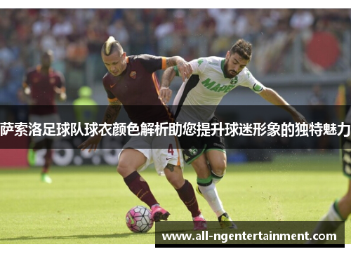 萨索洛足球队球衣颜色解析助您提升球迷形象的独特魅力