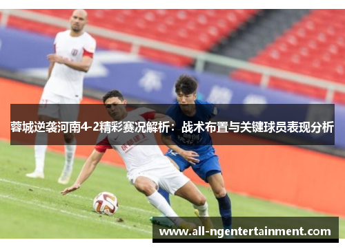 蓉城逆袭河南4-2精彩赛况解析：战术布置与关键球员表现分析