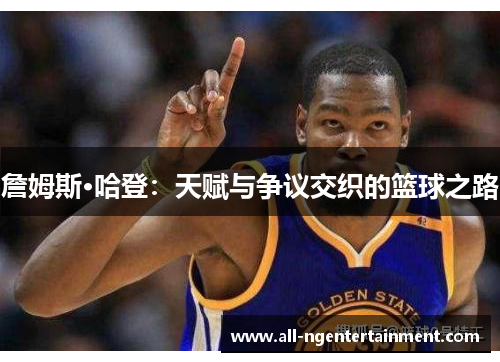 詹姆斯·哈登：天赋与争议交织的篮球之路