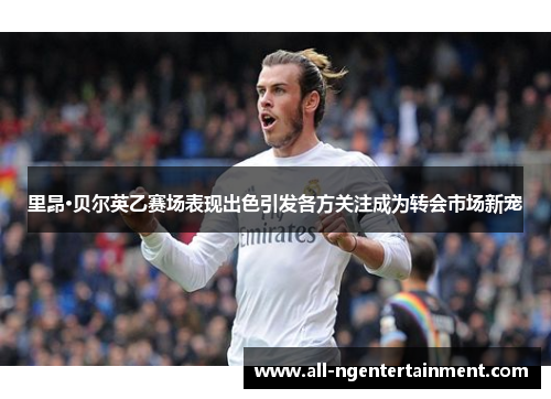 里昂·贝尔英乙赛场表现出色引发各方关注成为转会市场新宠