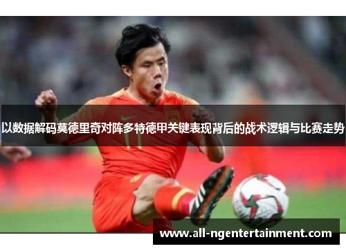 以数据解码莫德里奇对阵多特德甲关键表现背后的战术逻辑与比赛走势