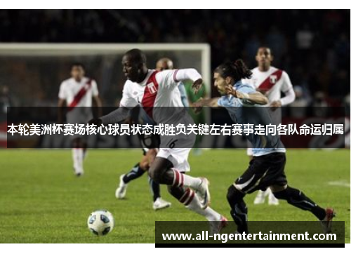 本轮美洲杯赛场核心球员状态成胜负关键左右赛事走向各队命运归属