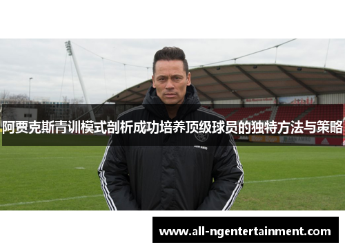 阿贾克斯青训模式剖析成功培养顶级球员的独特方法与策略