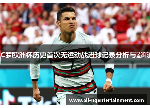 C罗欧洲杯历史首次无运动战进球记录分析与影响