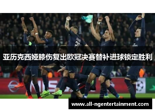 亚历克西娅膝伤复出欧冠决赛替补进球锁定胜利