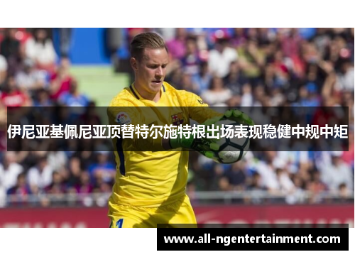 伊尼亚基佩尼亚顶替特尔施特根出场表现稳健中规中矩