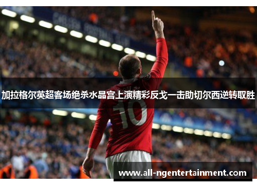 加拉格尔英超客场绝杀水晶宫上演精彩反戈一击助切尔西逆转取胜