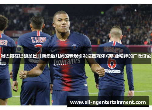 姆巴佩在巴黎圣日耳曼最后几周的表现引发法国媒体对职业精神的广泛讨论